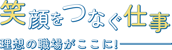 笑顔をつなぐ仕事理想の職場がここに！